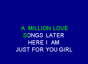 A MILLION LOVE

SONGS LATER
HERE I AM
JUST FOR YOU GIRL