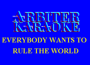 EVERYBODY WANTS TO
RULE THE WORLD