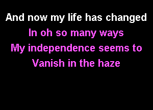 And now my life has changed
In oh so many ways
My independence seems to

Vanish in the haze