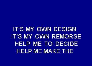 ITS MY OWN DESIGN
ITS MY OWN REMORSE
HELP ME TO DECIDE
HELP ME MAKE THE