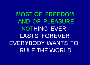 MOST OF FREEDOM
AND OF PLEASURE
NOTHING EVER
LASTS FOREVER
EVERYBODY WANTS TO
RULE THE WORLD