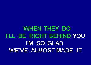 WHEN THEY DO

FLL BE RIGHT BEHIND YOU
PM 30 GLAD
WEVE ALMOST MADE lT