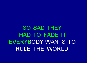 SO SAD THEY

HAD TO FADE IT
EVERYBODY WANTS TO
RULE THE WORLD