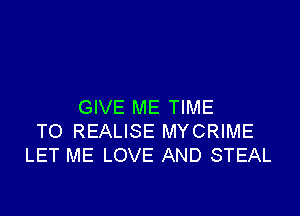 GIVE ME TIME

TO REALISE MYCRIME
LET ME LOVE AND STEAL