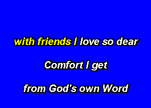 with friends I Jove so dear

Comfort I get

from God's own Word