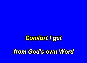 Comfort I get

from God's own Word