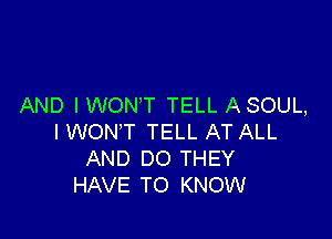 AND I WON'T TELL A SOUL,

IWON'T TELL AT ALL
AND DO THEY
HAVE TO KNOW