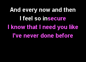 And every now and then
I feel so insecure
I know that I need you like

I've never done before