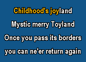 Childhood's joyland
Mystic merry Toyland

Once you pass its borders

you can ne'er return again