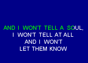 AND I WON'T TELL A SOUL,

I WON'T TELL AT ALL
AND I WONT
LET THEM KNOW