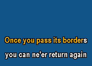 Once you pass its borders

you can ne'er return again