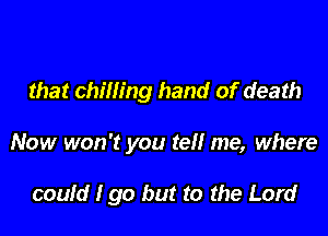 that chilling hand of death

Now won't you tell me, where

could I go but to the Lord