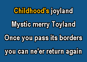 Childhood's joyland
Mystic merry Toyland

Once you pass its borders

you can ne'er return again