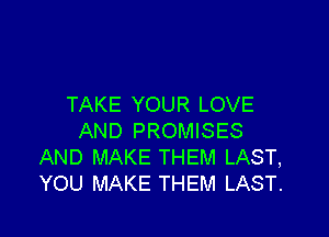 TAKE YOUR LOVE

AND PROMISES
AND MAKE THEM LAST,
YOU MAKE THEM LAST.