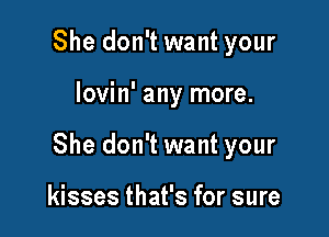 She don't want your

lovin' any more.

She don't want your

kisses that's for sure