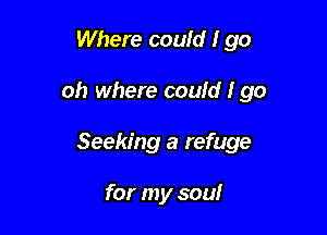 Where couid I go

oh where could Igo
Seeking a refuge

for my soul