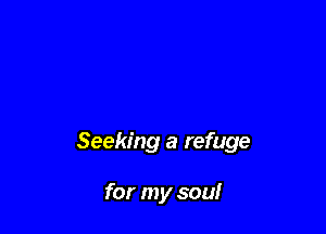 Seeking a refuge

for my soul