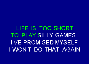 LIFE IS TOO SHORT

TO PLAY SILLY GAMES
PVE PROMISED MYSELF
I WON'T DO THAT AGAIN