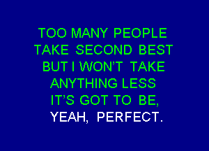 TOO MANY PEOPLE
TAKE SECOND BEST
BUT I WONT TAKE
ANYTHING LESS
ITS GOT TO BE,
YEAH, PERFECT.

g