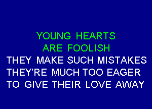 YOUNG HEARTS
ARE FOOLISH
THEY MAKE SUCH MISTAKES
THEY RE MUCH TOO EAGER
TO GIVE THEIR LOVE AWAY