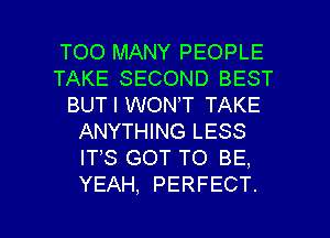 TOO MANY PEOPLE
TAKE SECOND BEST
BUT I WONT TAKE
ANYTHING LESS
ITS GOT TO BE,
YEAH, PERFECT.

g