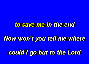 to save me in the end

Now won't you tel! me where

could I go but to the Lord