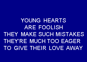 YOUNG HEARTS
ARE FOOLISH
THEY MAKE SUCH MISTAKES
THEY RE MUCH TOO EAGER
TO GIVE THEIR LOVE AWAY