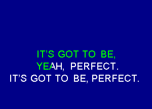 IT'S GOT TO BE,

YEAH, PERFECT.
IT,S GOT TO BE, PERFECT.