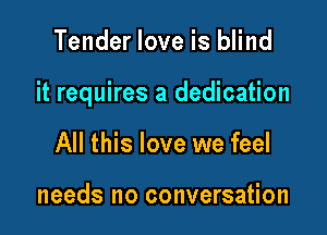 Tender love is blind

it requires a dedication

All this love we feel

needs no conversation