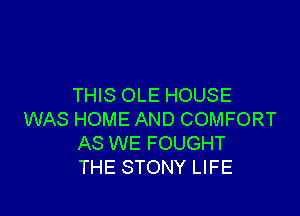 THIS OLE HOUSE

WAS HOME AND COMFORT
AS WE FOUGHT
THE STONY LIFE