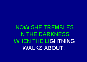 NOW SHE TREMBLES

IN THE DARKNESS
WHEN THE LIGHTNING
WALKS ABOUT.