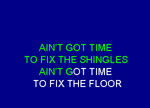 AIN'T GOT TIME

TO FIX THE SHINGLES
AIN'T GOT TIME
TO FIX THE FLOOR