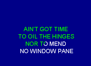 AIN T GOT TIME

TO OIL THE HINGES
NOR TO MEND
NO WINDOW PANE