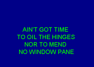 AIN T GOT TIME

TO OIL THE HINGES
NOR TO MEND
NO WINDOW PANE