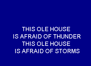 THIS OLE HOUSE

IS AFRAID OF THUNDER
THIS OLE HOUSE
IS AFRAID OF STORMS