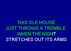 THIS OLE HOUSE
JUST THROWS A TREMBLE
WHEN THE NIGHT
STRETCHES OUT ITS ARMS