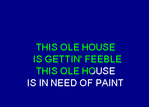 THIS OLE HOUSE

IS GETTIN' FEEBLE
THIS OLE HOUSE
IS IN NEED OF PAINT