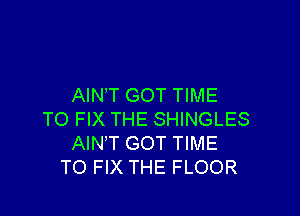 AIN'T GOT TIME

TO FIX THE SHINGLES
AIN'T GOT TIME
TO FIX THE FLOOR