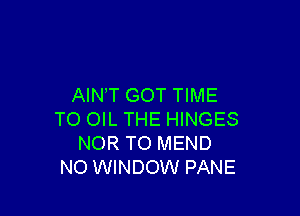 AIN T GOT TIME

TO OIL THE HINGES
NOR TO MEND
NO WINDOW PANE