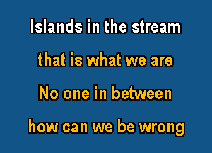 Islands in the stream
that is what we are

No one in between

how can we be wrong