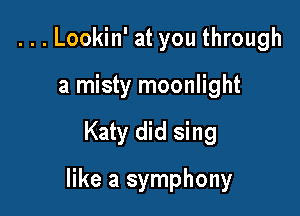 ...Lookin' at you through
a misty moonlight

Katy did sing

like a symphony