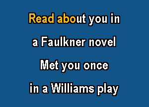 Read about you in
a Faulkner novel

Met you once

in a Williams play
