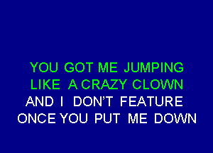 YOU GOT ME JUMPING

LIKE ACRAZY CLOWN
AND I DON'T FEATURE
ONCE YOU PUT ME DOWN