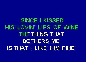 SINCE l KISSED
HIS LOVIN LIPS OF WINE

THE THING THAT
BOTHERS ME
IS THAT I LIKE HIM FINE