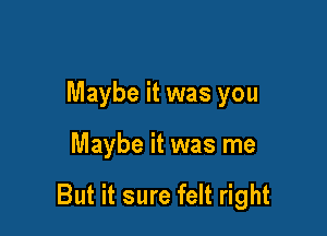 Maybe it was you

Maybe it was me

But it sure felt right