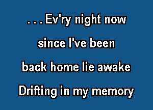...Ev'ry night now
since I've been

back home lie awake

Drifting in my memory