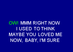 OW! MMM RIGHT NOW

I USED TO THINK
MAYBE YOU LOVED ME
NOW, BABY, I'M SURE