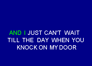 AND I JUST CAN'T WAIT

TILL THE DAY WHEN YOU
KNOCKON MY DOOR