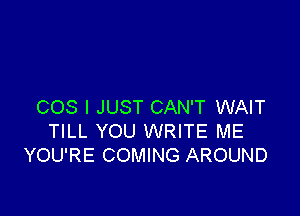 COS I JUST CAN'T WAIT

TILL YOU WRITE ME
YOU'RE COMING AROUND