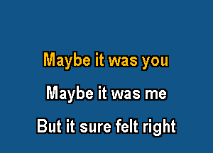 Maybe it was you

Maybe it was me

But it sure felt right